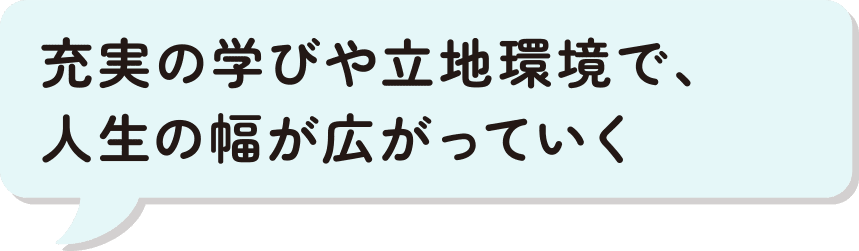 充実の学びや立地環境で、人生の幅が広がっていく